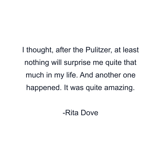 I thought, after the Pulitzer, at least nothing will surprise me quite that much in my life. And another one happened. It was quite amazing.