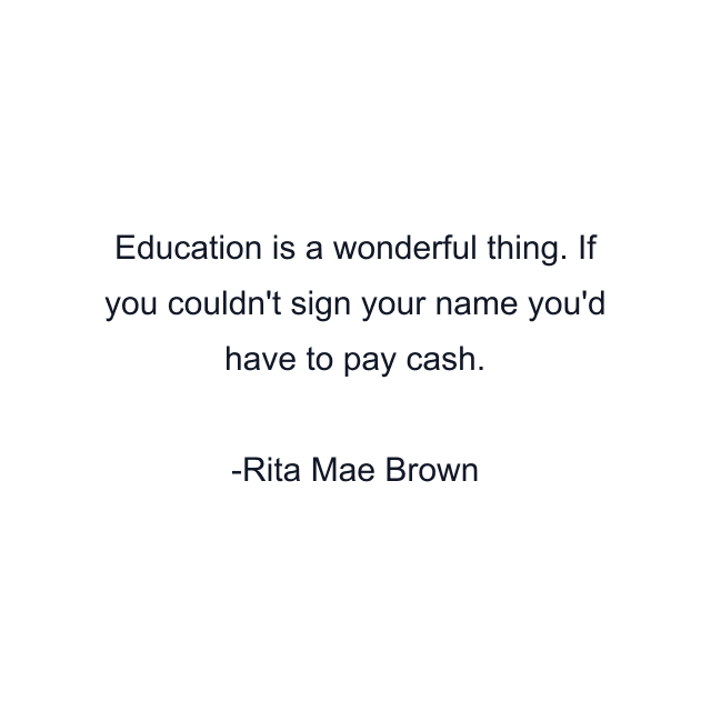 Education is a wonderful thing. If you couldn't sign your name you'd have to pay cash.