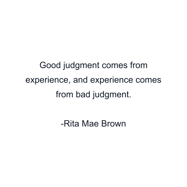 Good judgment comes from experience, and experience comes from bad judgment.