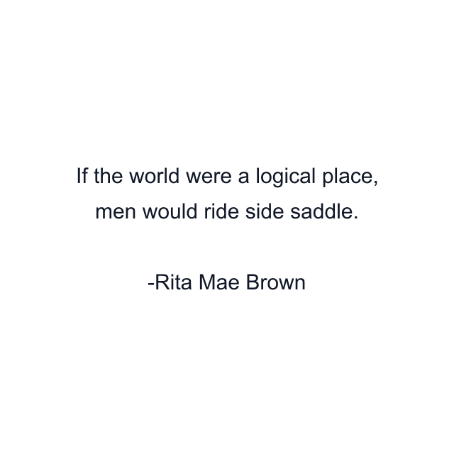 If the world were a logical place, men would ride side saddle.