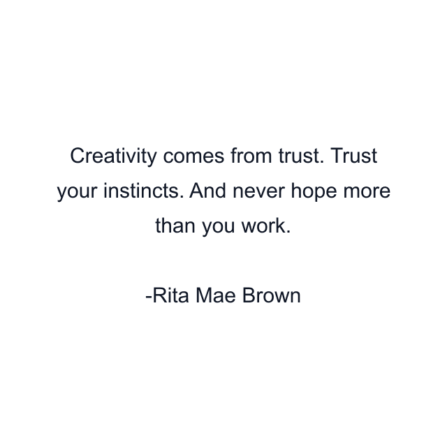 Creativity comes from trust. Trust your instincts. And never hope more than you work.