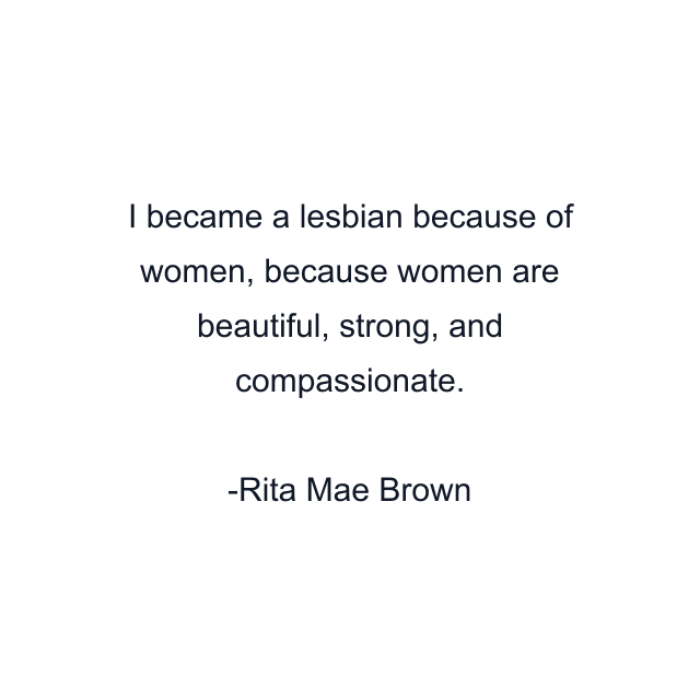 I became a lesbian because of women, because women are beautiful, strong, and compassionate.