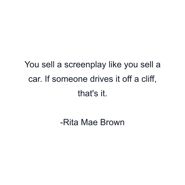 You sell a screenplay like you sell a car. If someone drives it off a cliff, that's it.