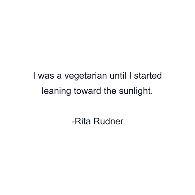 I was a vegetarian until I started leaning toward the sunlight.