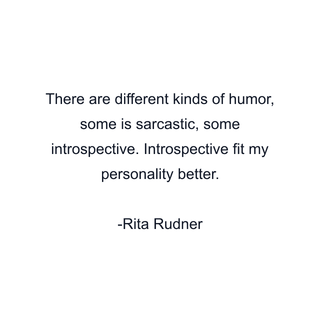 There are different kinds of humor, some is sarcastic, some introspective. Introspective fit my personality better.