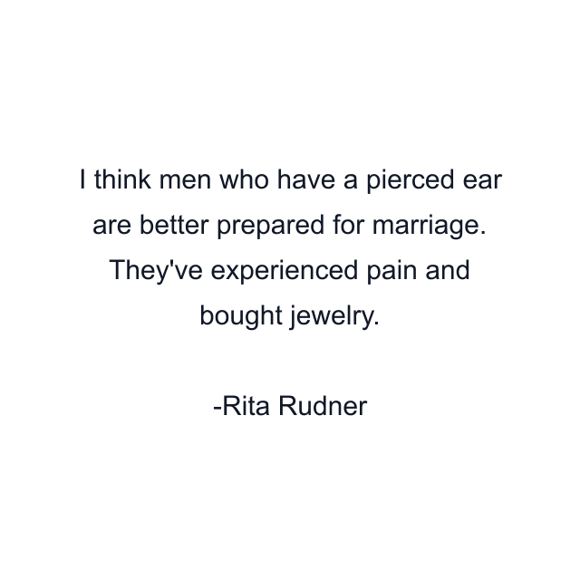 I think men who have a pierced ear are better prepared for marriage. They've experienced pain and bought jewelry.