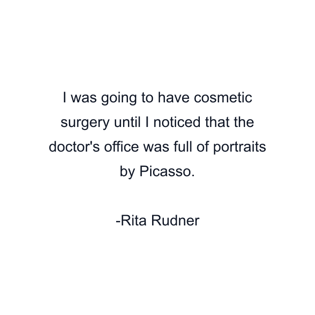 I was going to have cosmetic surgery until I noticed that the doctor's office was full of portraits by Picasso.