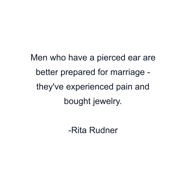 Men who have a pierced ear are better prepared for marriage - they've experienced pain and bought jewelry.