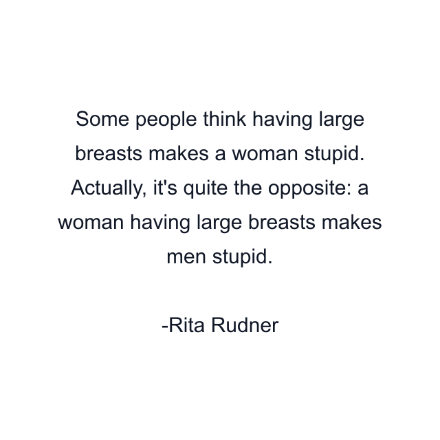 Some people think having large breasts makes a woman stupid. Actually, it's quite the opposite: a woman having large breasts makes men stupid.