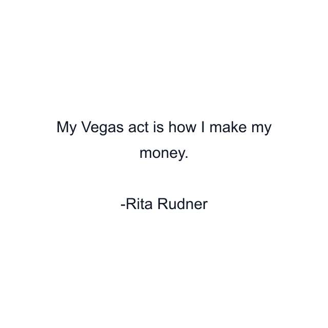 My Vegas act is how I make my money.