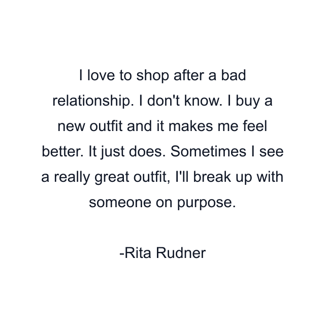 I love to shop after a bad relationship. I don't know. I buy a new outfit and it makes me feel better. It just does. Sometimes I see a really great outfit, I'll break up with someone on purpose.