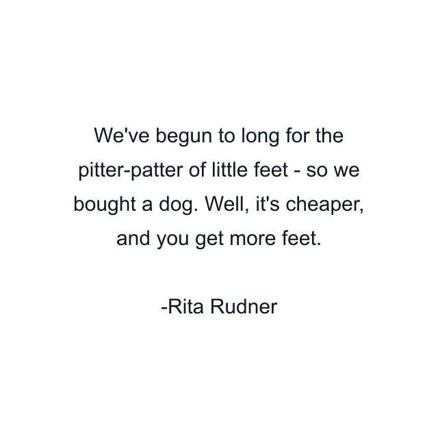 We've begun to long for the pitter-patter of little feet - so we bought a dog. Well, it's cheaper, and you get more feet.