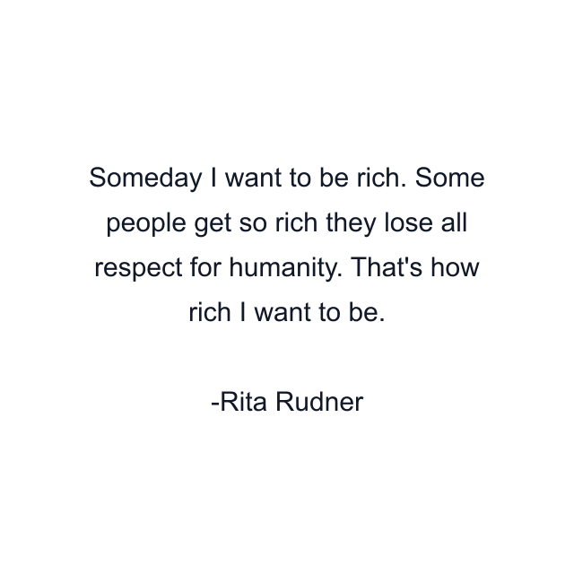 Someday I want to be rich. Some people get so rich they lose all respect for humanity. That's how rich I want to be.