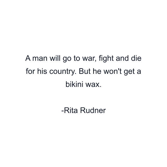 A man will go to war, fight and die for his country. But he won't get a bikini wax.