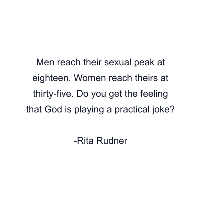 Men reach their sexual peak at eighteen. Women reach theirs at thirty-five. Do you get the feeling that God is playing a practical joke?