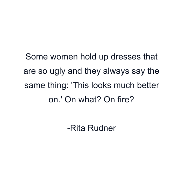 Some women hold up dresses that are so ugly and they always say the same thing: 'This looks much better on.' On what? On fire?