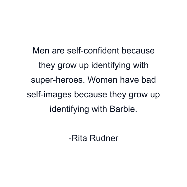 Men are self-confident because they grow up identifying with super-heroes. Women have bad self-images because they grow up identifying with Barbie.