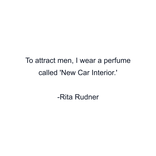 To attract men, I wear a perfume called 'New Car Interior.'