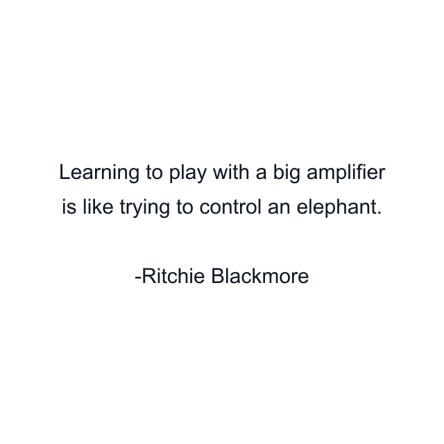 Learning to play with a big amplifier is like trying to control an elephant.