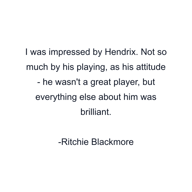 I was impressed by Hendrix. Not so much by his playing, as his attitude - he wasn't a great player, but everything else about him was brilliant.