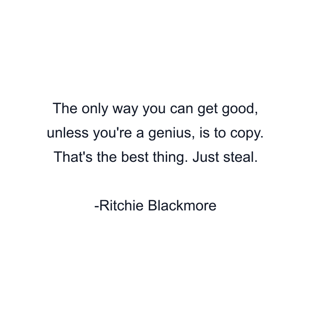 The only way you can get good, unless you're a genius, is to copy. That's the best thing. Just steal.