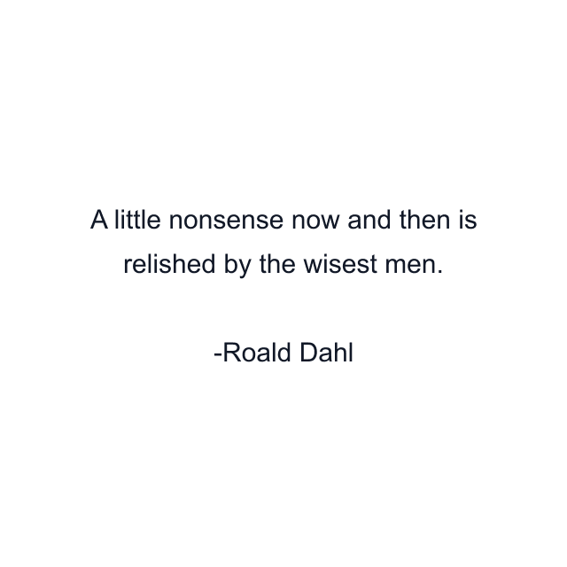 A little nonsense now and then is relished by the wisest men.