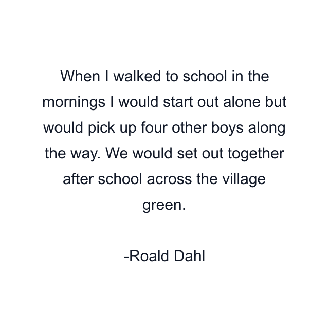 When I walked to school in the mornings I would start out alone but would pick up four other boys along the way. We would set out together after school across the village green.