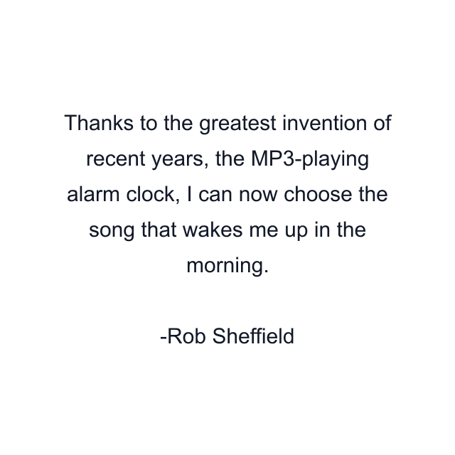 Thanks to the greatest invention of recent years, the MP3-playing alarm clock, I can now choose the song that wakes me up in the morning.