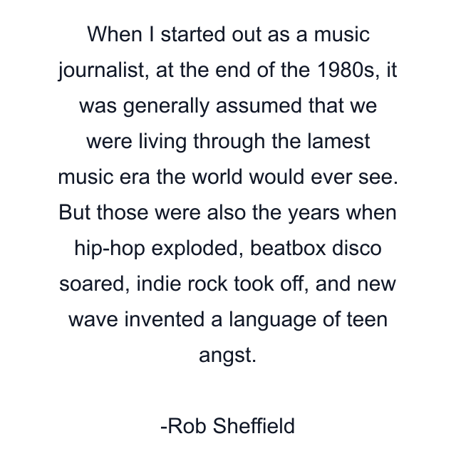 When I started out as a music journalist, at the end of the 1980s, it was generally assumed that we were living through the lamest music era the world would ever see. But those were also the years when hip-hop exploded, beatbox disco soared, indie rock took off, and new wave invented a language of teen angst.