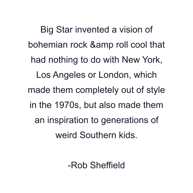 Big Star invented a vision of bohemian rock &amp roll cool that had nothing to do with New York, Los Angeles or London, which made them completely out of style in the 1970s, but also made them an inspiration to generations of weird Southern kids.