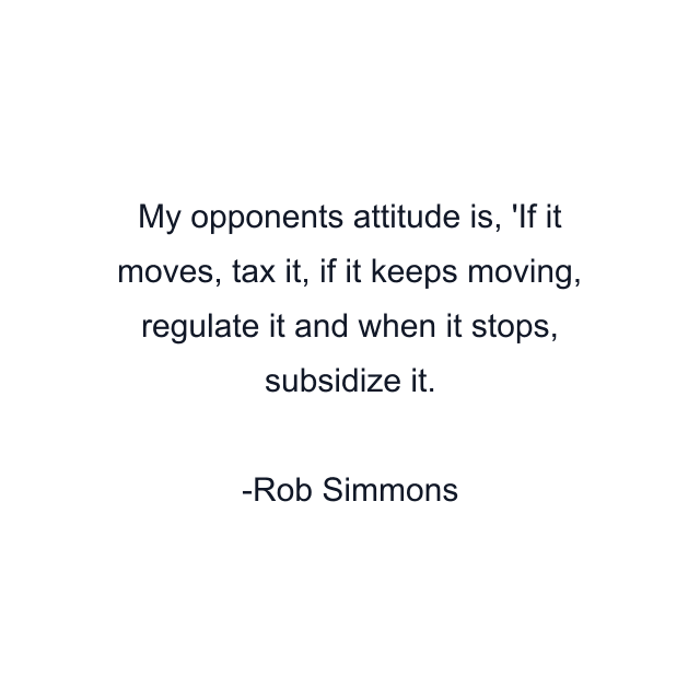 My opponents attitude is, 'If it moves, tax it, if it keeps moving, regulate it and when it stops, subsidize it.