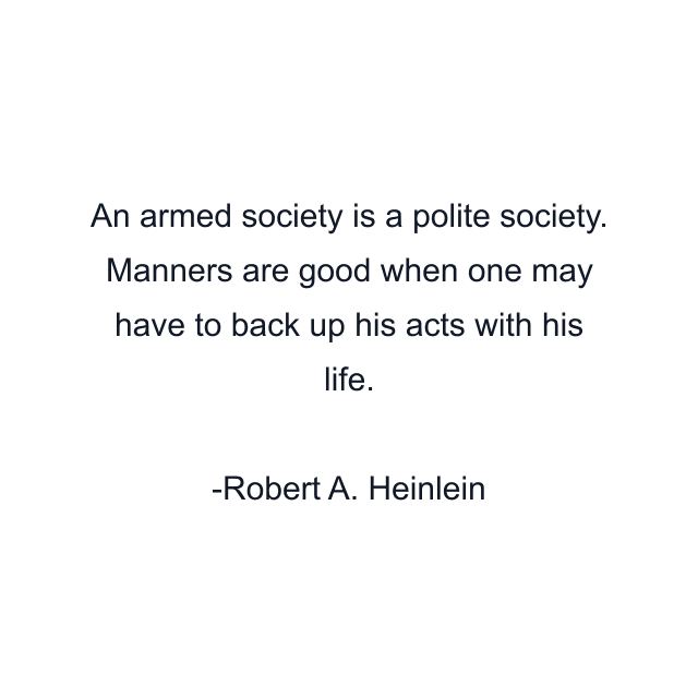 An armed society is a polite society. Manners are good when one may have to back up his acts with his life.