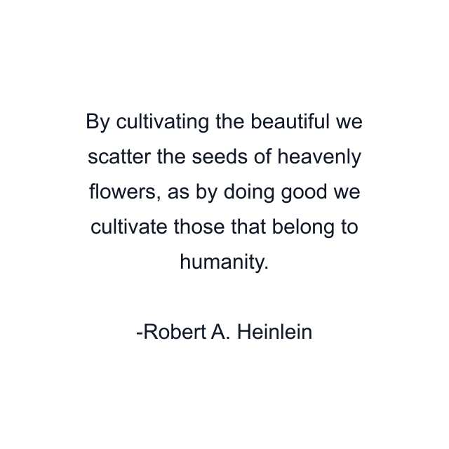 By cultivating the beautiful we scatter the seeds of heavenly flowers, as by doing good we cultivate those that belong to humanity.