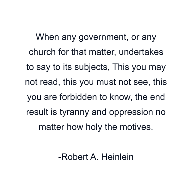 When any government, or any church for that matter, undertakes to say to its subjects, This you may not read, this you must not see, this you are forbidden to know, the end result is tyranny and oppression no matter how holy the motives.