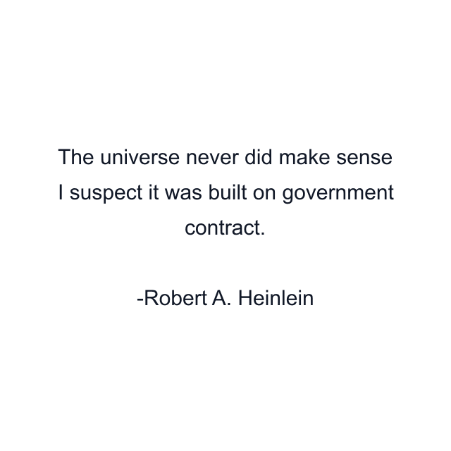 The universe never did make sense I suspect it was built on government contract.