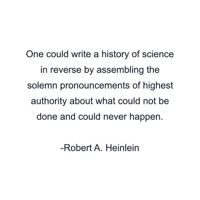 One could write a history of science in reverse by assembling the solemn pronouncements of highest authority about what could not be done and could never happen.