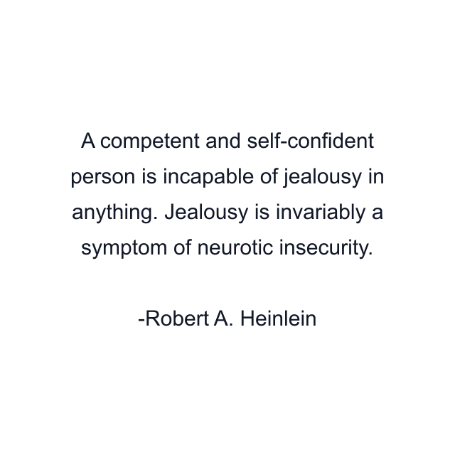 A competent and self-confident person is incapable of jealousy in anything. Jealousy is invariably a symptom of neurotic insecurity.