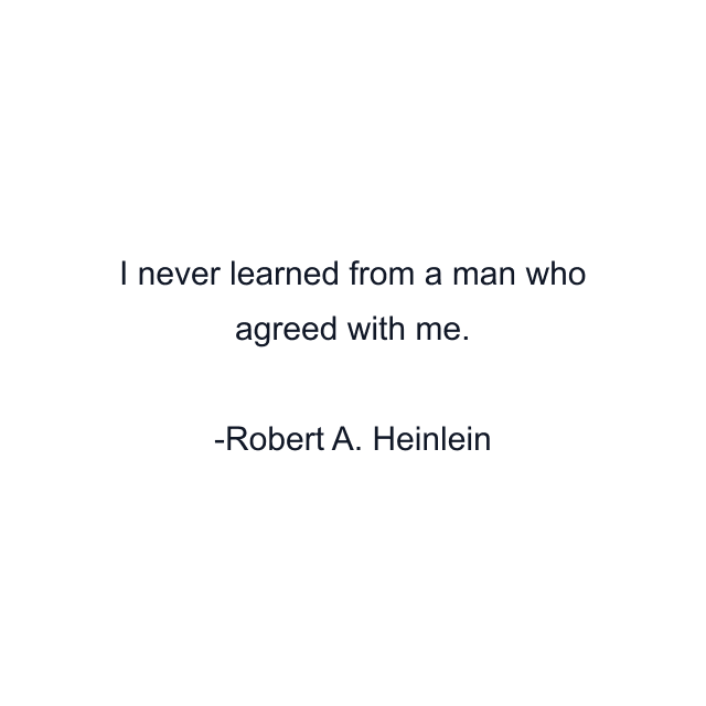 I never learned from a man who agreed with me.