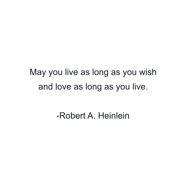 May you live as long as you wish and love as long as you live.