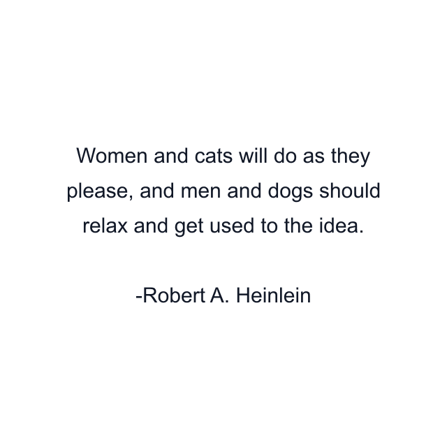 Women and cats will do as they please, and men and dogs should relax and get used to the idea.