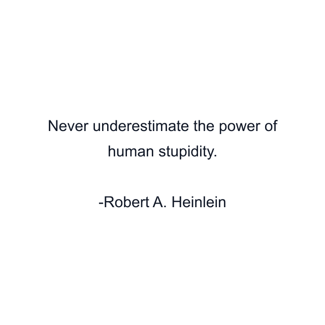 Never underestimate the power of human stupidity.