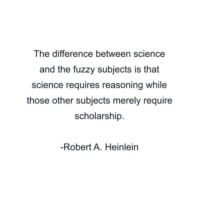 The difference between science and the fuzzy subjects is that science requires reasoning while those other subjects merely require scholarship.