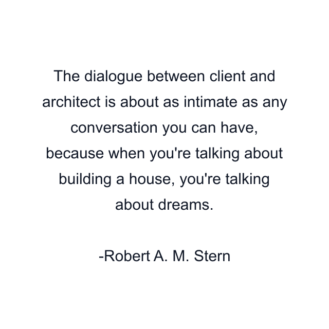 The dialogue between client and architect is about as intimate as any conversation you can have, because when you're talking about building a house, you're talking about dreams.