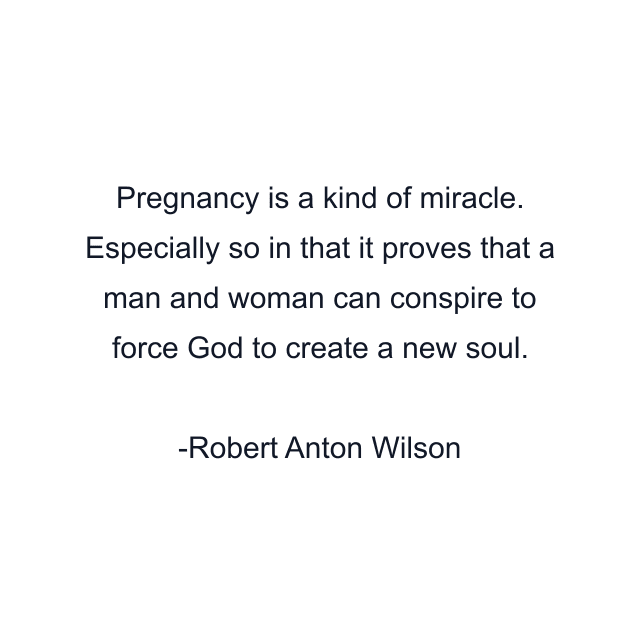 Pregnancy is a kind of miracle. Especially so in that it proves that a man and woman can conspire to force God to create a new soul.