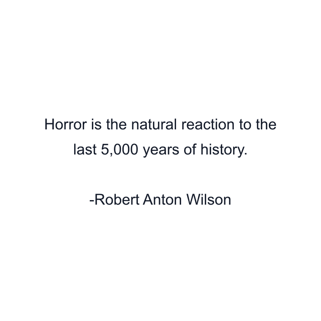 Horror is the natural reaction to the last 5,000 years of history.