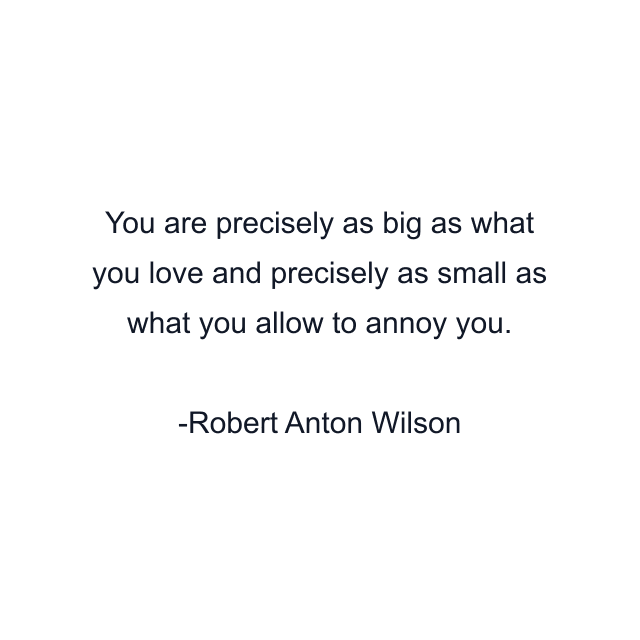 You are precisely as big as what you love and precisely as small as what you allow to annoy you.