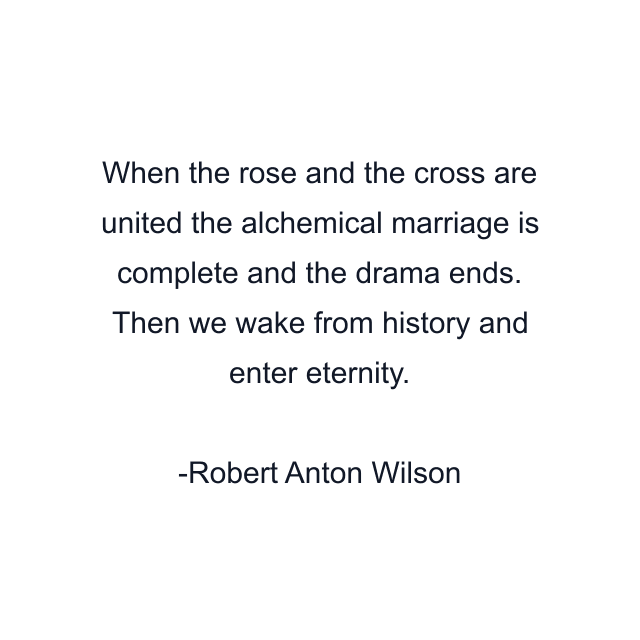 When the rose and the cross are united the alchemical marriage is complete and the drama ends. Then we wake from history and enter eternity.