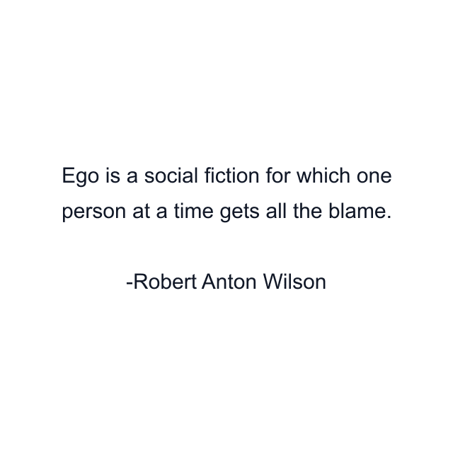 Ego is a social fiction for which one person at a time gets all the blame.