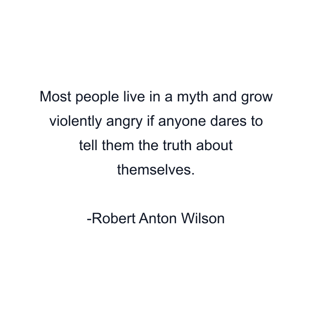 Most people live in a myth and grow violently angry if anyone dares to tell them the truth about themselves.