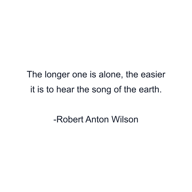 The longer one is alone, the easier it is to hear the song of the earth.